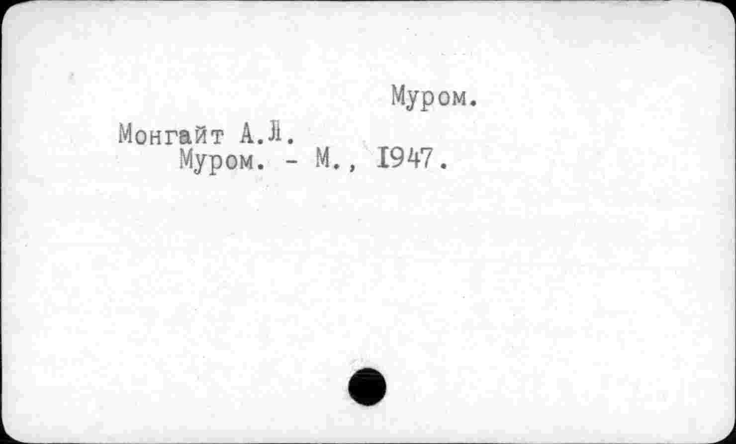 ﻿Муром.
Монгайт АД.
Муром. - М., 1947.